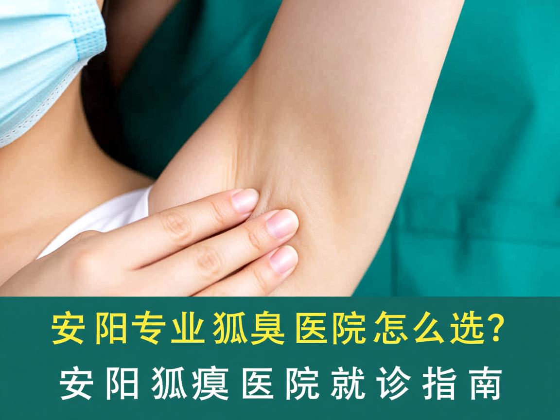 安阳专业狐臭医院怎么选？安阳狐臭医院就诊指南