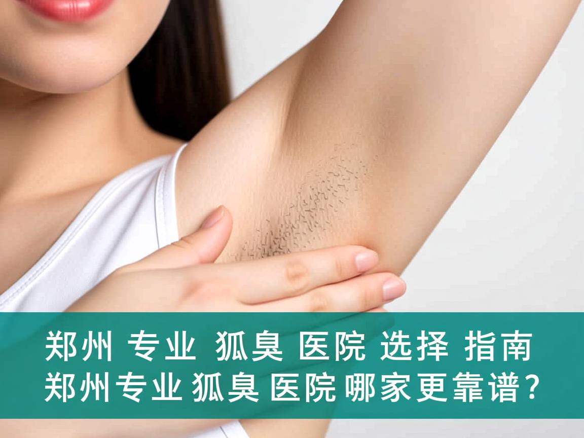郑州专业狐臭医院选择指南,郑州专业狐臭医院哪家更靠谱? 郑州专业狐臭医院选择指南,郑州专业狐臭医院哪家更靠谱?