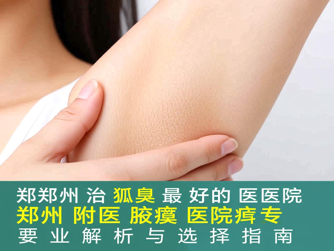 郑州治狐臭最好的医院,郑州附医腋臭医院专业解析与选择指南 郑州治狐臭最好的医院,郑州附医腋臭医院专业解析与选择指南