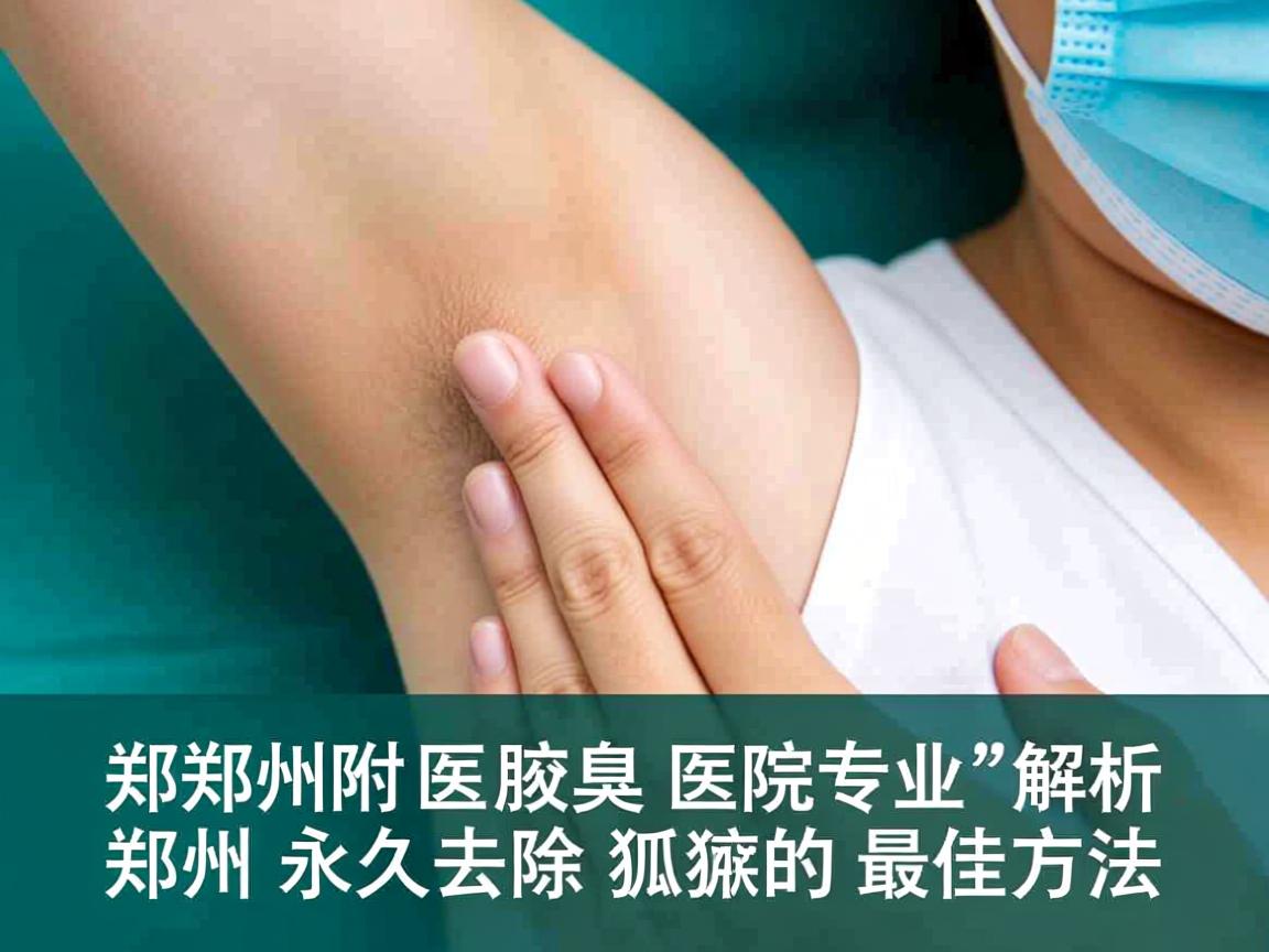 郑州附医腋臭医院专业解析，郑州永久去除狐臭的最佳方法