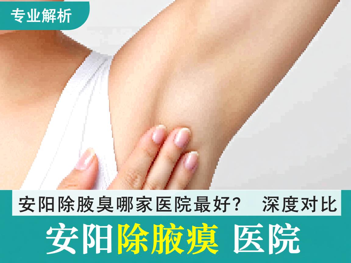专业解析,安阳除腋臭哪家医院最好?深度对比安阳除腋臭医院 专业解析,安阳除腋臭哪家医院最好?深度对比安阳除腋臭医院