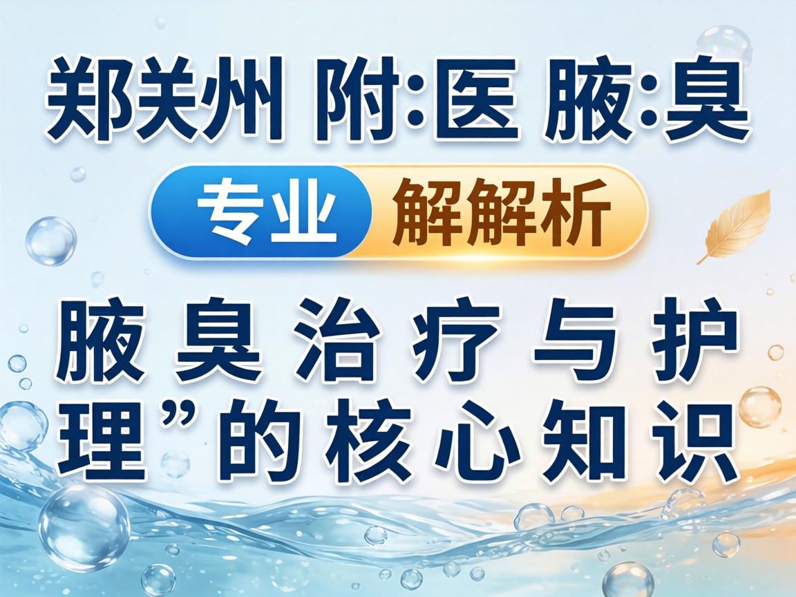 郑州附医腋臭医院专业解析,腋臭治疗与护理的核心知识 郑州附医腋臭医院专业解析,腋臭治疗与护理的核心知识