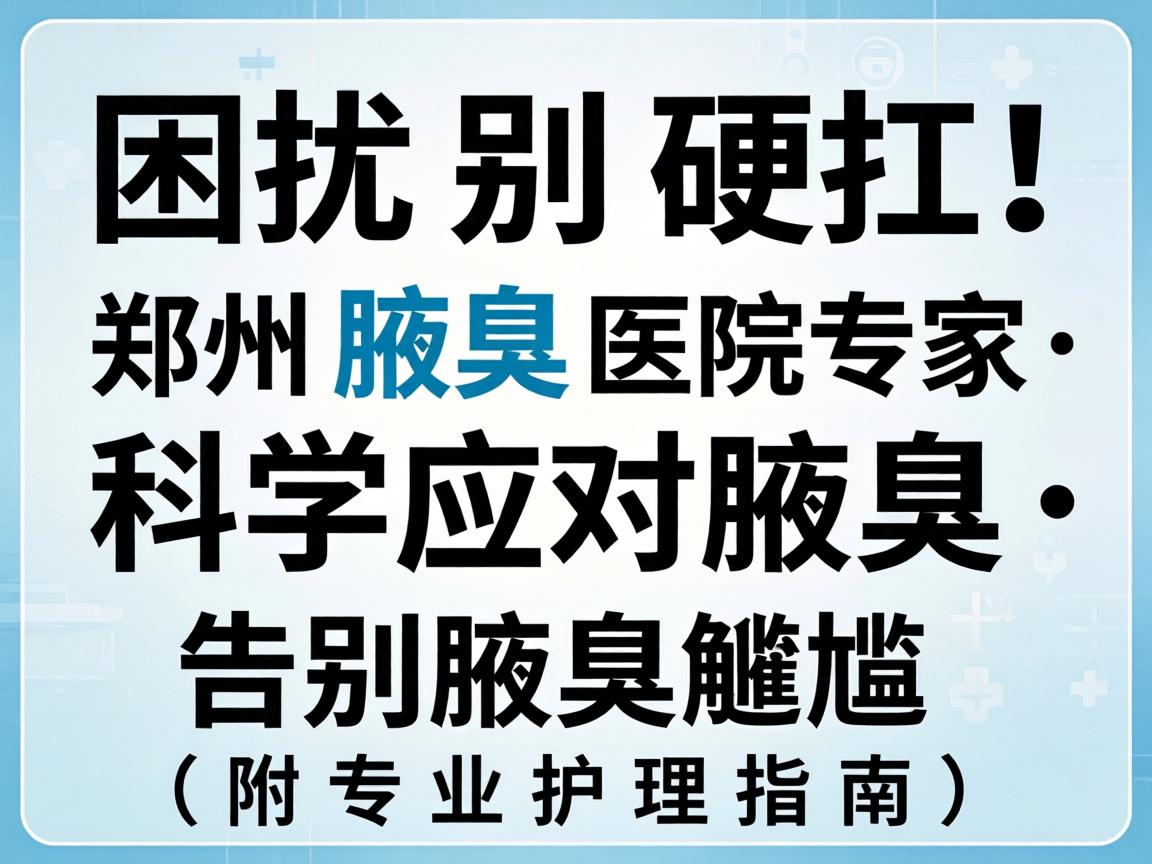 腋臭困扰别硬扛!郑州腋臭医院专家,科学应对腋臭,告别腋臭尴尬(附专业护理指南) 腋臭困扰别硬扛!郑州腋臭医院专家,科学应对腋臭,告别腋臭尴尬(附专业护理指南)