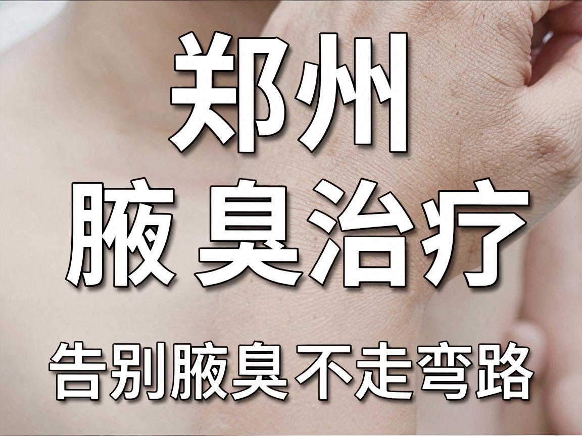 郑州腋臭治疗医院怎么选?这3家郑州腋臭医院实测对比,告别腋臭不走弯路 郑州腋臭治疗医院怎么选?这3家郑州腋臭医院实测对比,告别腋臭不走弯路