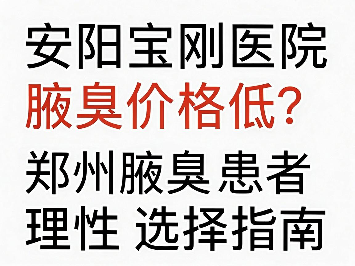 安阳宝刚医院腋臭价格低?郑州腋臭患者必看的低价陷阱与理性选择指南 安阳宝刚医院腋臭价格低?郑州腋臭患者必看的低价陷阱与理性选择指南