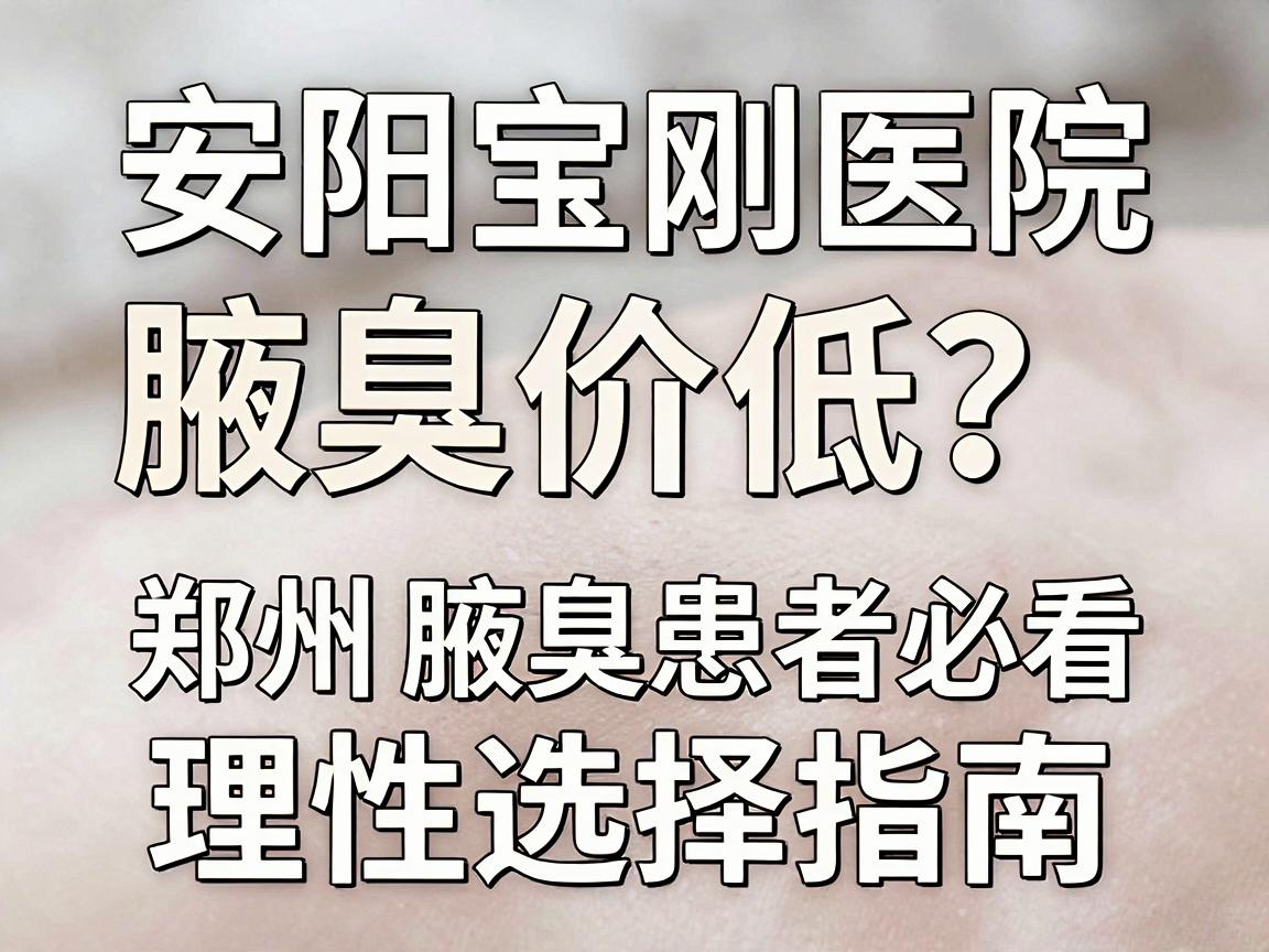 安阳宝刚医院腋臭价格低?郑州腋臭患者必看的低价陷阱与理性选择指南 安阳宝刚医院腋臭价格低?郑州腋臭患者必看的低价陷阱与理性选择指南