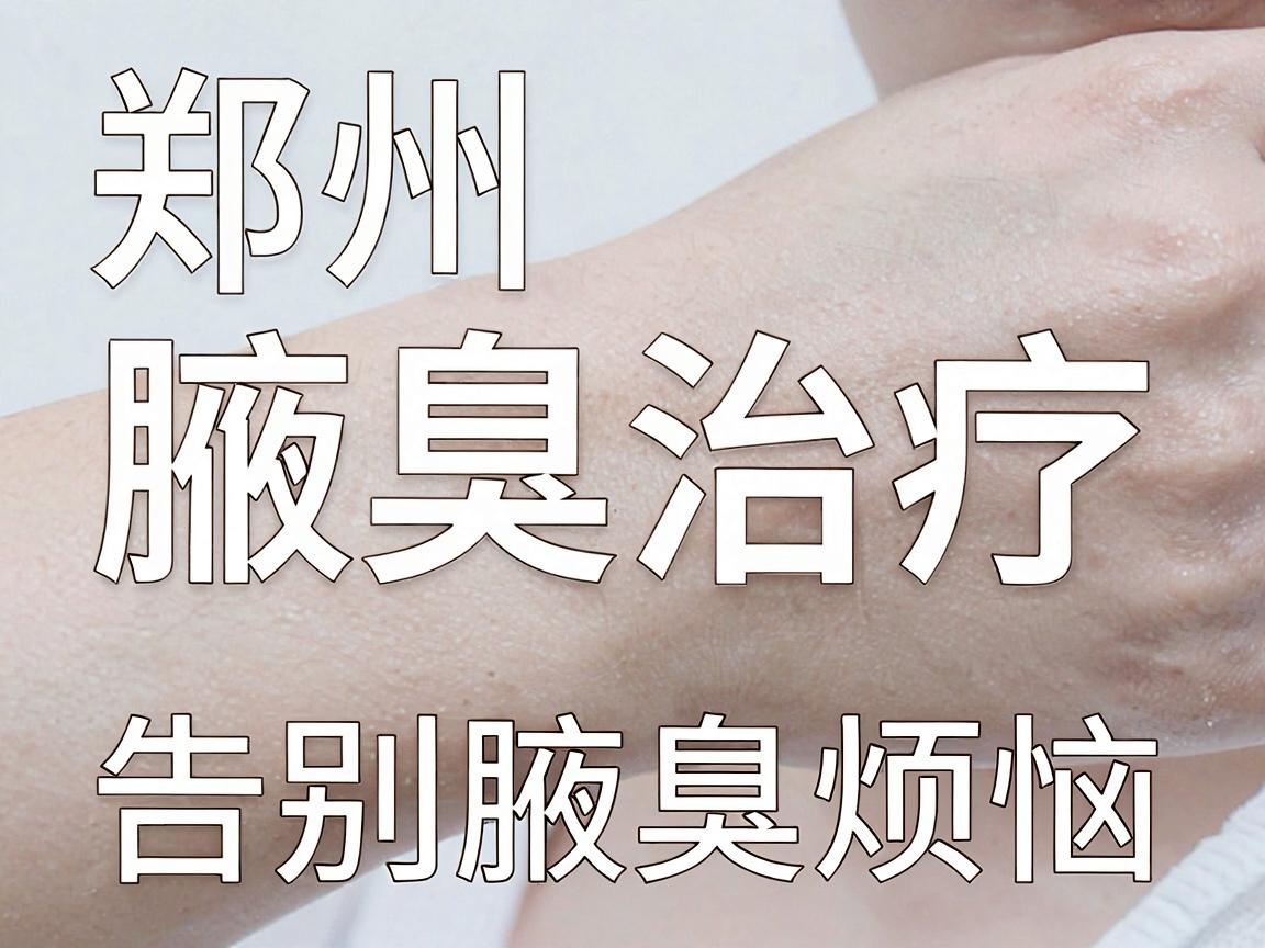 郑州腋臭治疗,选对医院,告别腋臭烦恼—郑州腋臭医院专业解析 郑州腋臭治疗,选对医院,告别腋臭烦恼—郑州腋臭医院专业解析