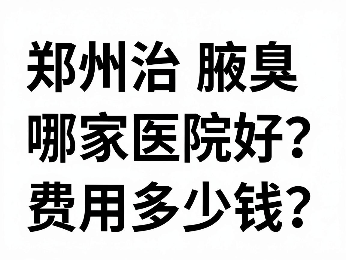 郑州治腋臭哪家医院好?费用多少钱?一文讲清郑州腋臭医院选择与价格 郑州治腋臭哪家医院好?费用多少钱?一文讲清郑州腋臭医院选择与价格