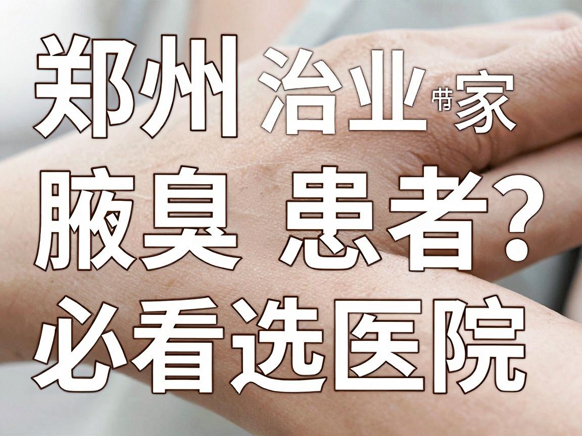 郑州专业治腋臭医院哪家强？腋臭患者必看的医院选择指南