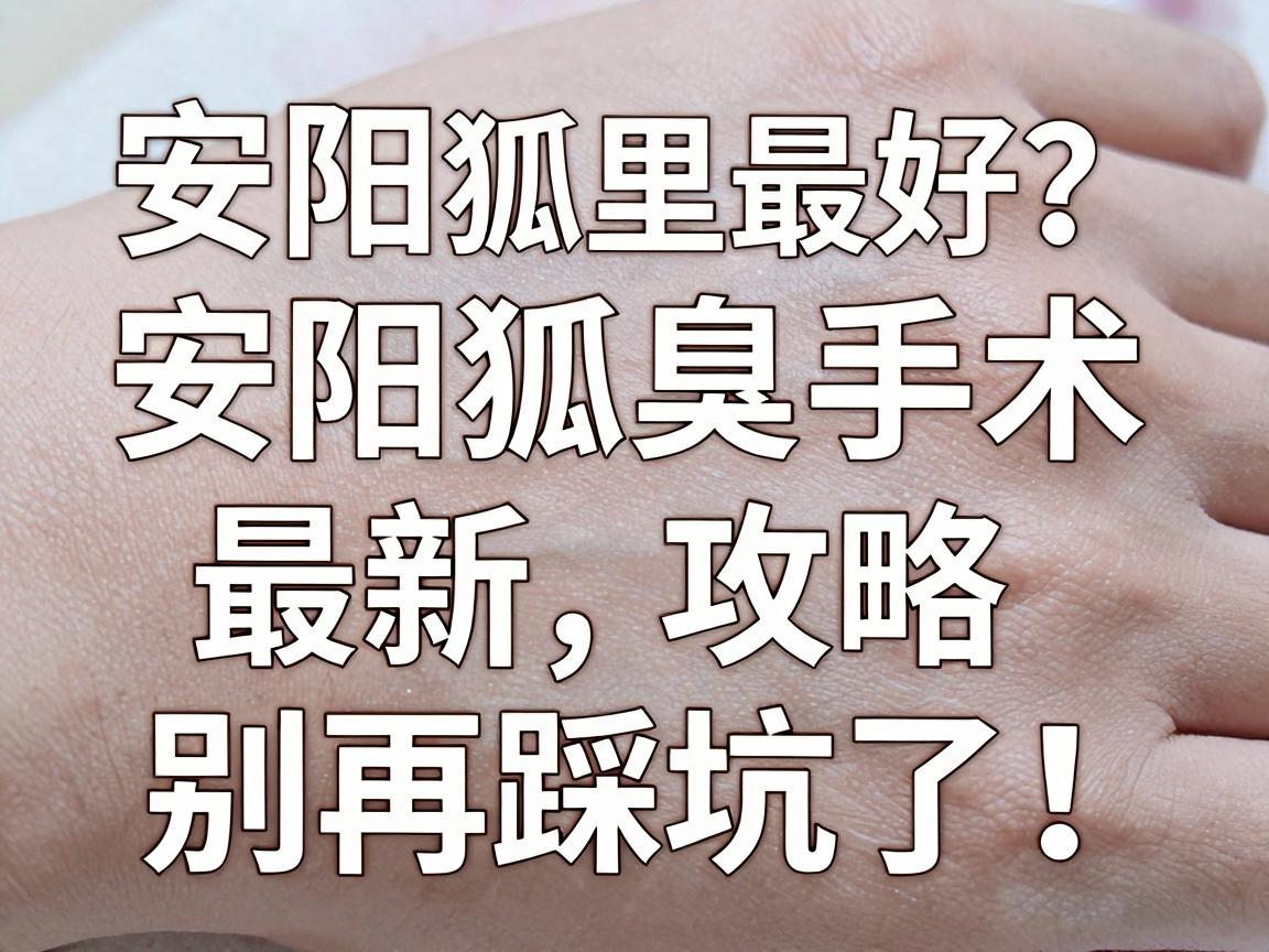 安阳狐臭手术哪里最好?安阳狐臭手术最新攻略,别再踩坑了! 安阳狐臭手术哪里最好?安阳狐臭手术最新攻略,别再踩坑了!