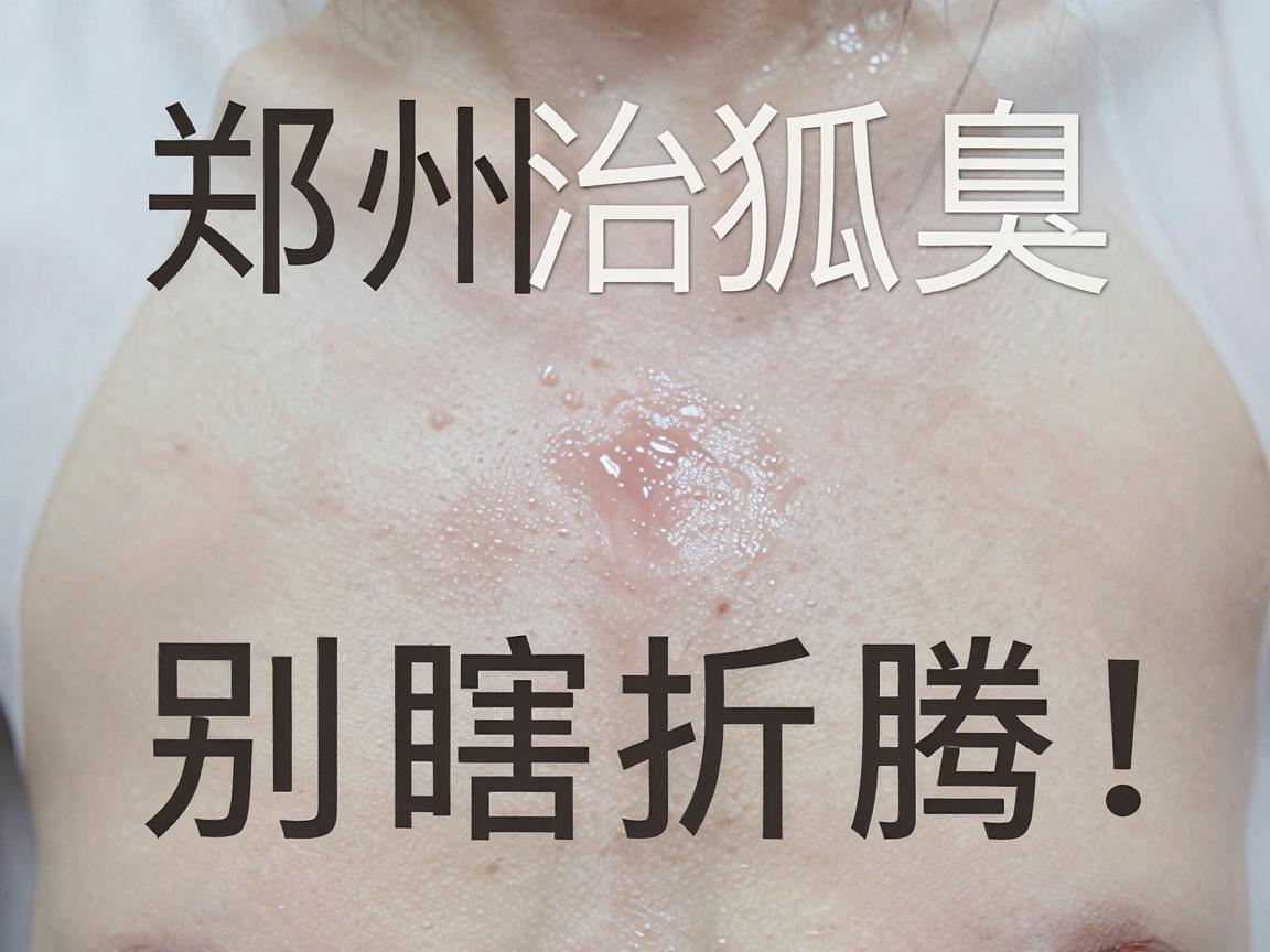 郑州治狐臭别瞎折腾!郑州医院治狐臭,科学辨清真假腋臭才是关键 郑州治狐臭别瞎折腾!郑州医院治狐臭,科学辨清真假腋臭才是关键