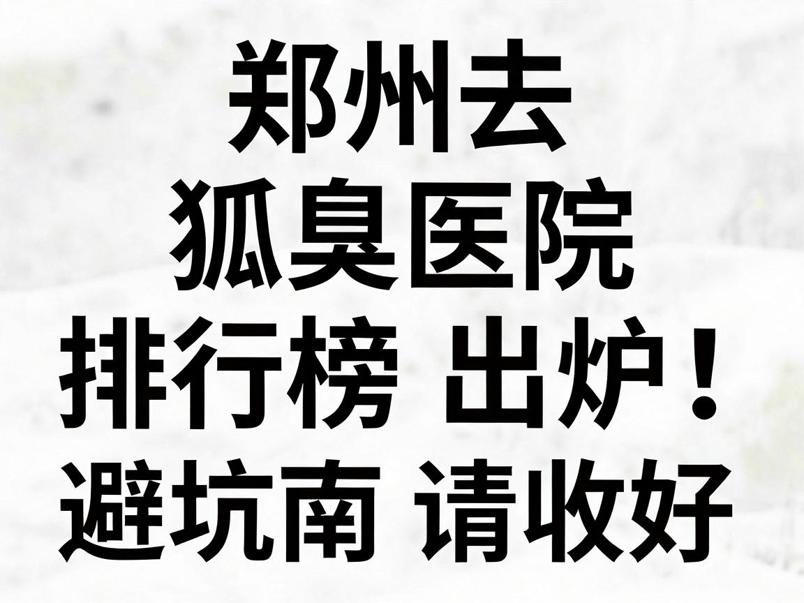 郑州去狐臭医院排行榜出炉！这份去狐臭医院避坑指南请收好