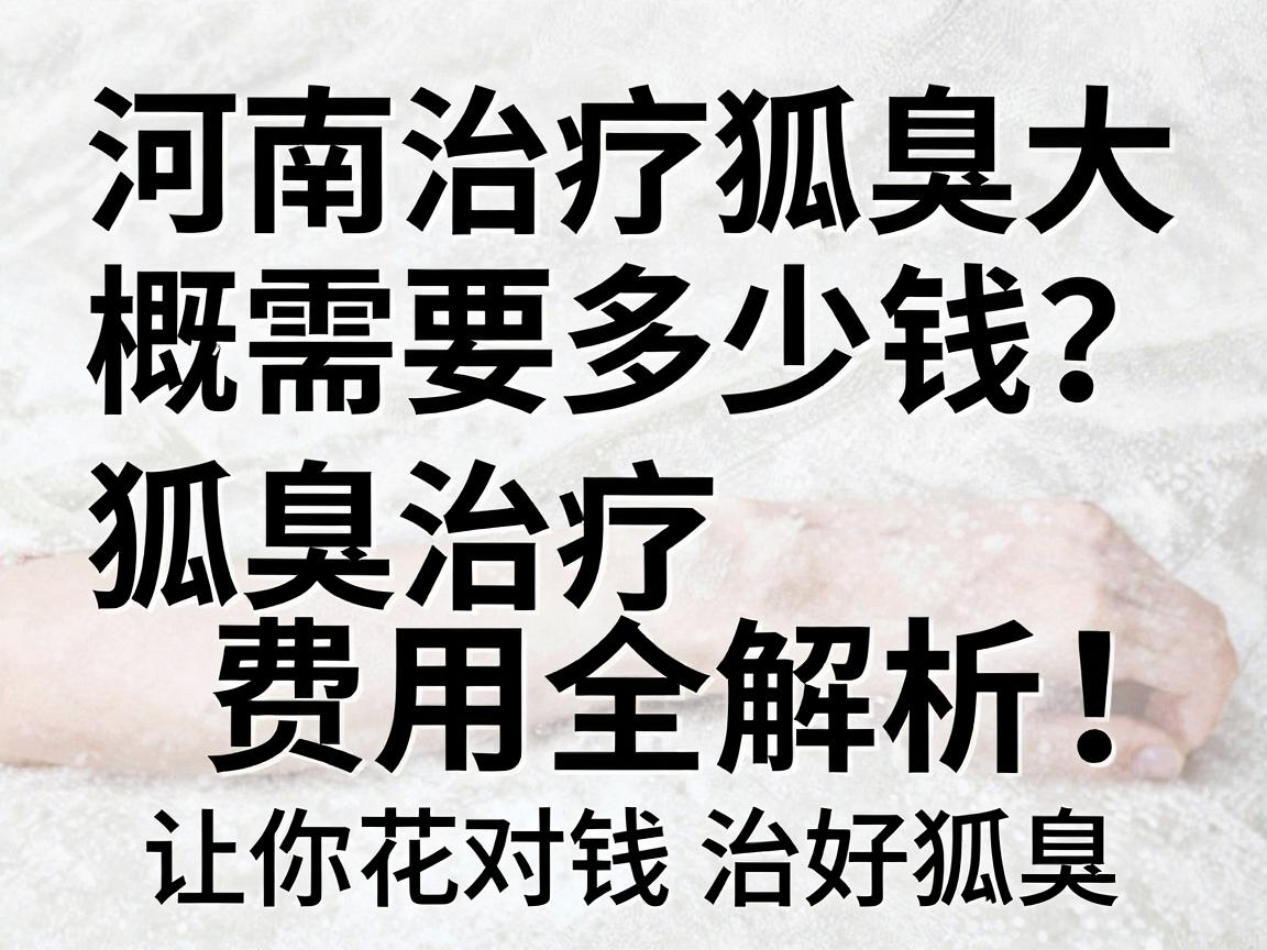 河南治疗狐臭大概需要多少钱?狐臭治疗费用全解析,让你花对钱治好狐臭 河南治疗狐臭大概需要多少钱?狐臭治疗费用全解析,让你花对钱治好狐臭