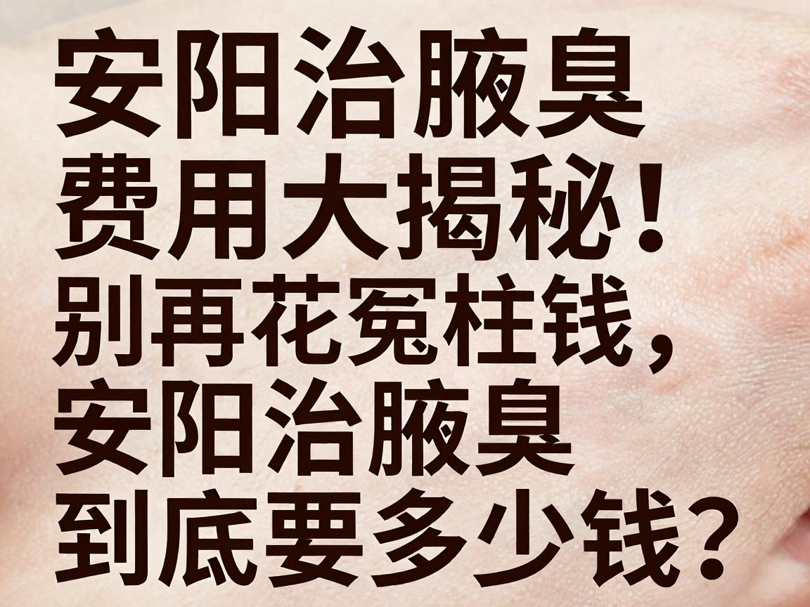安阳治腋臭费用大揭秘!别再花冤枉钱,安阳治腋臭到底要多少钱? 安阳治腋臭费用大揭秘!别再花冤枉钱,安阳治腋臭到底要多少钱?