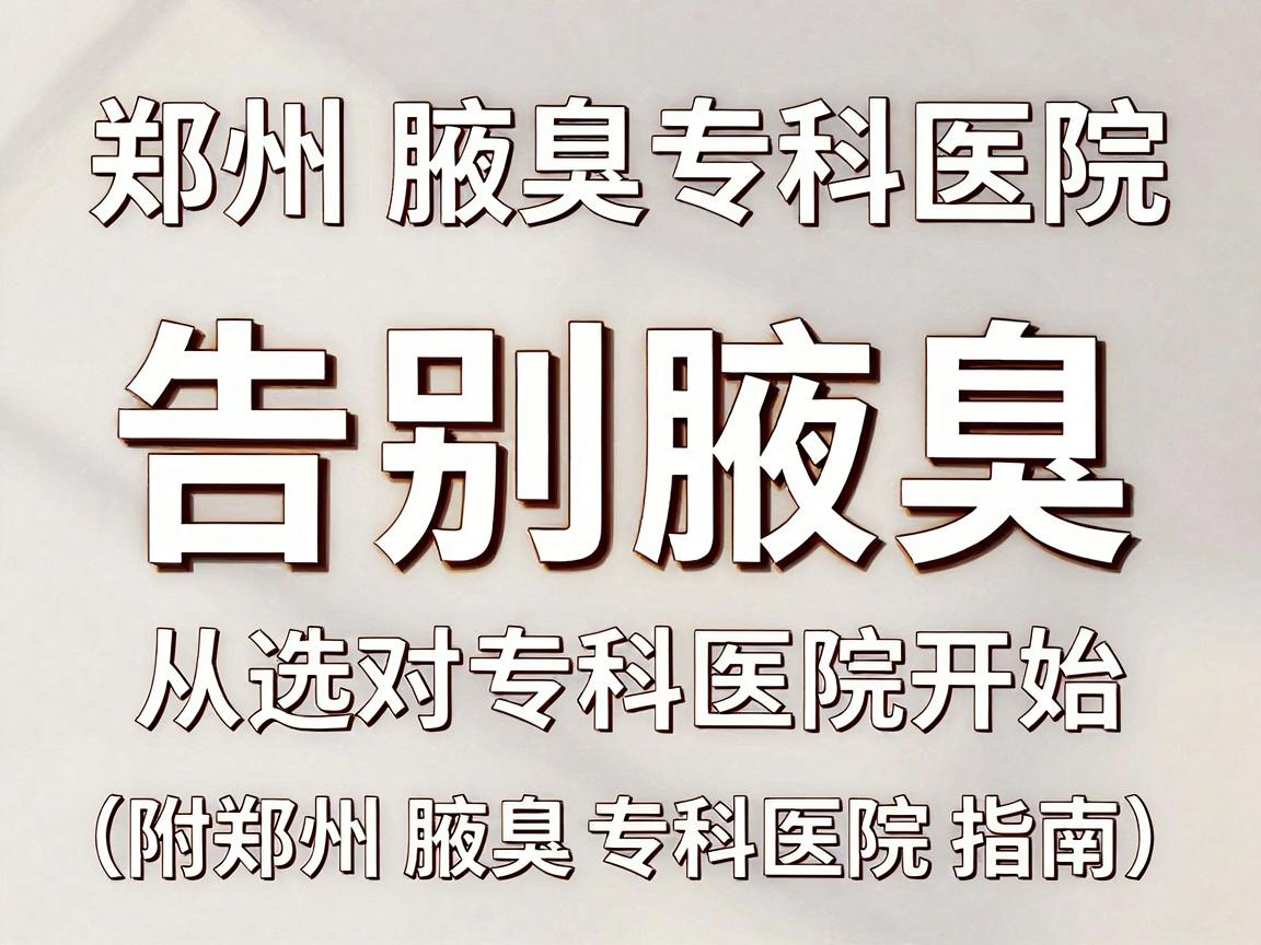 郑州腋臭专科医院，告别腋臭，从选对专科医院开始（附郑州腋臭专科医院指南）