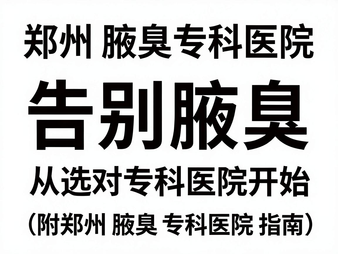 郑州腋臭专科医院，告别腋臭，从选对专科医院开始（附郑州腋臭专科医院指南）
