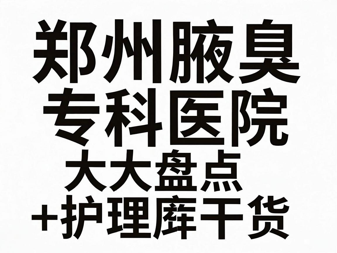 郑州腋臭治疗医院哪家好？郑州腋臭专科医院大盘点+护理干货