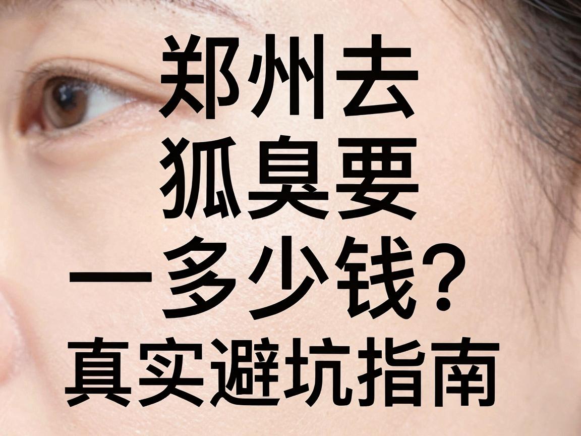 郑州去狐臭要多少钱？一份真实的价格清单与避坑指南