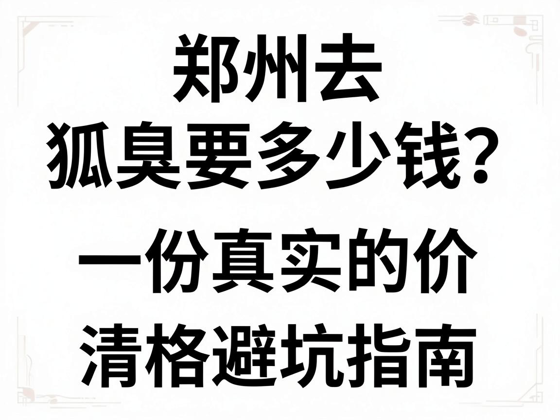 郑州去狐臭要多少钱？一份真实的价格清单与避坑指南