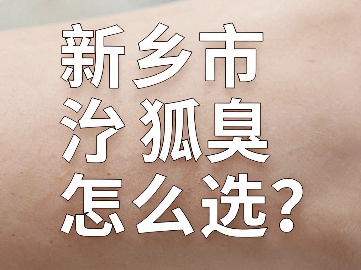 新乡市治疗狐臭专业医院怎么选？3分钟看懂狐臭治疗核心逻辑