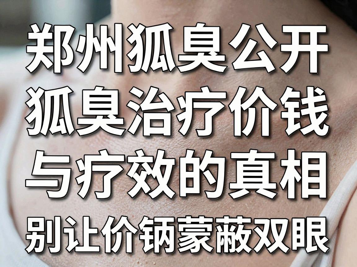 郑州治狐臭价钱公开，狐臭治疗价钱与疗效的真相，别让价钱蒙蔽双眼