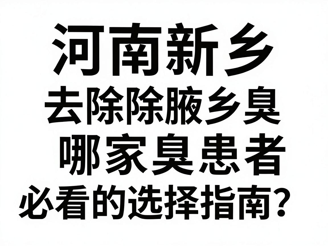 河南新乡去除腋臭哪家医院？新乡腋臭患者必看的选择指南