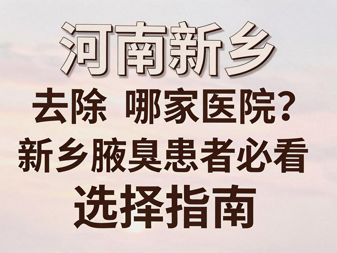 河南新乡去除腋臭哪家医院？新乡腋臭患者必看的选择指南