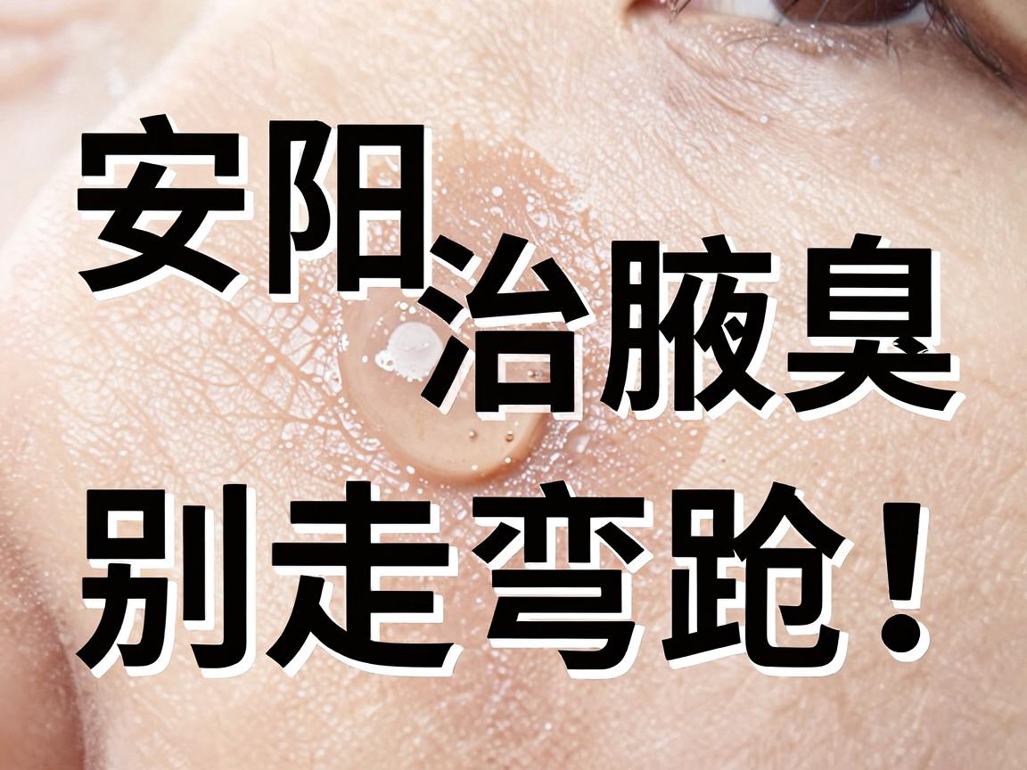 安阳治腋臭,别走弯路!一文讲透安阳治腋臭的最佳方法 安阳治腋臭,别走弯路!一文讲透安阳治腋臭的最佳方法