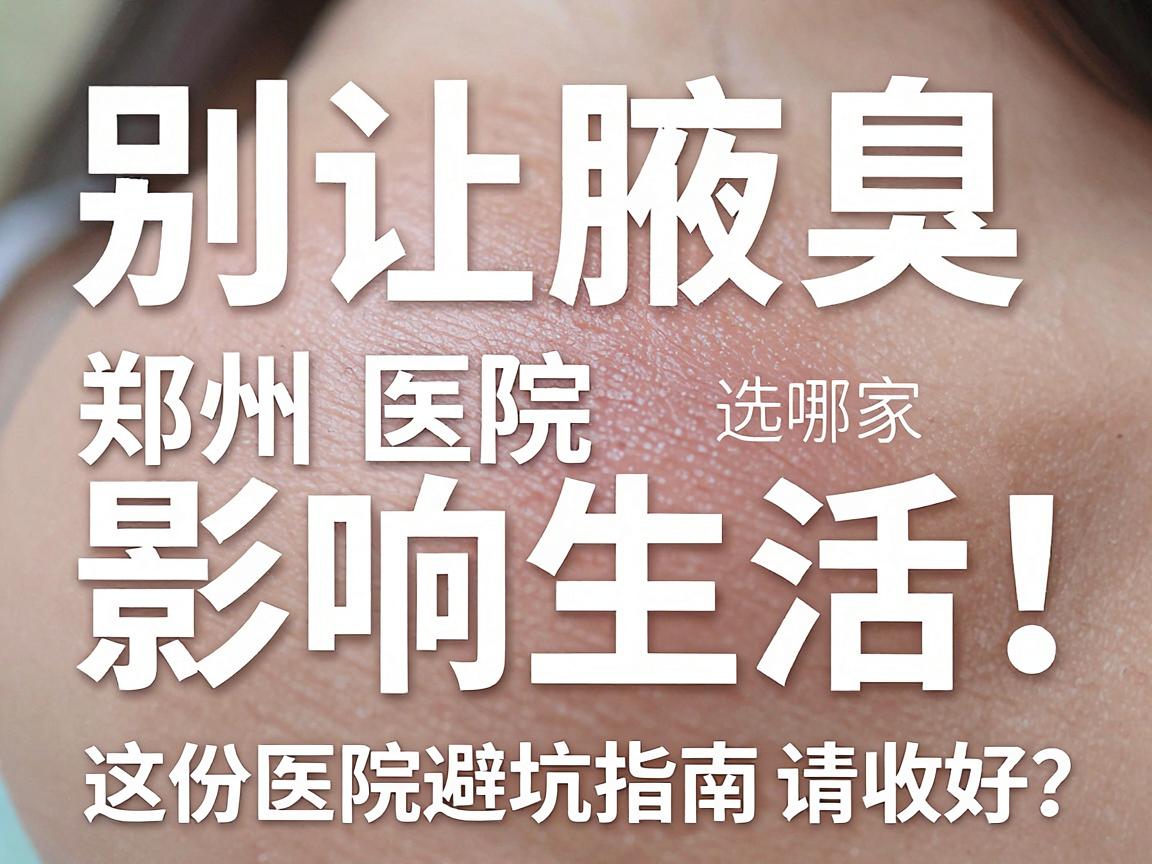别让腋臭影响生活！郑州腋臭医院选哪家？这份医院避坑指南请收好