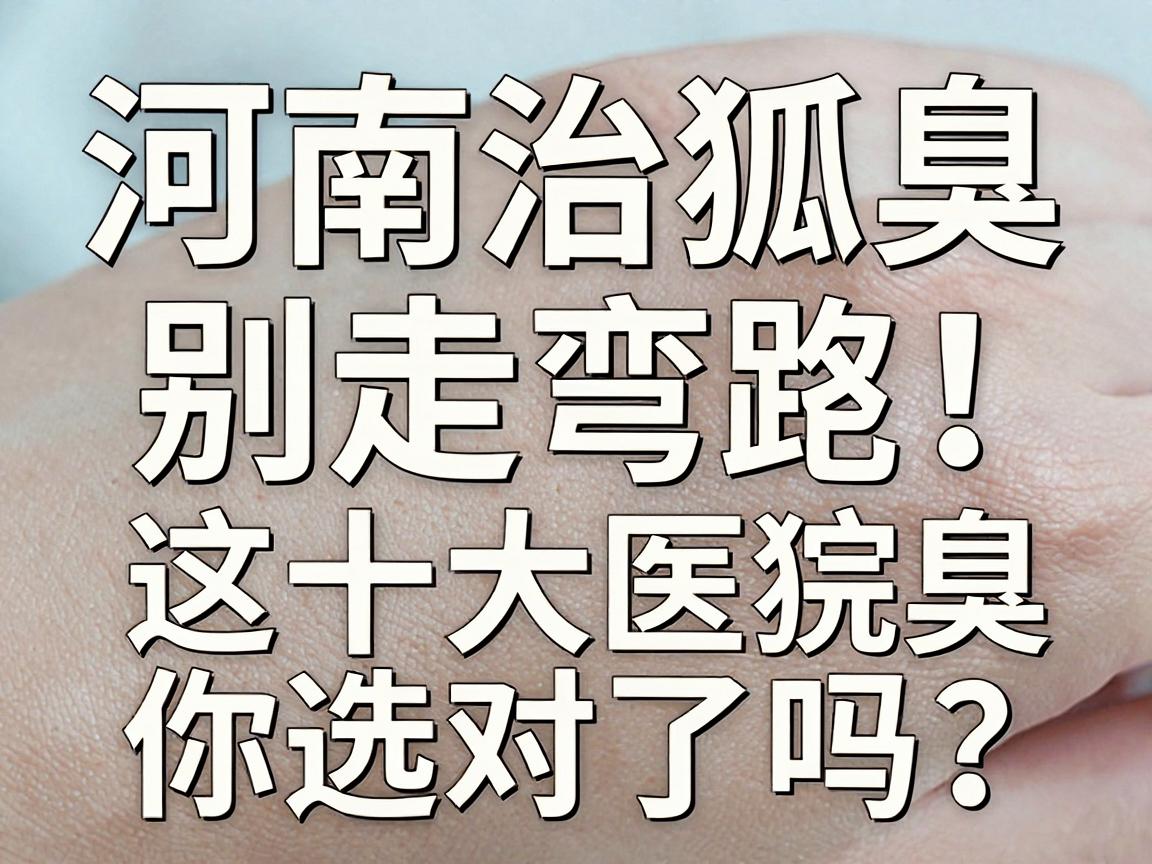 河南治狐臭,别走弯路!这十大医院治狐臭,你选对了吗? 河南治狐臭,别走弯路!这十大医院治狐臭,你选对了吗?