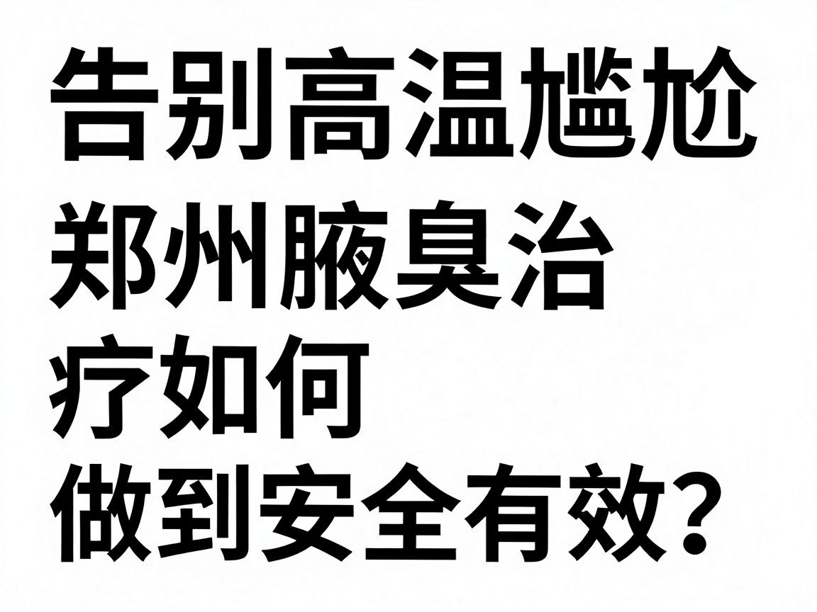 告别高温尴尬，郑州腋臭治疗如何做到安全有效？郑州腋臭专科医生科普