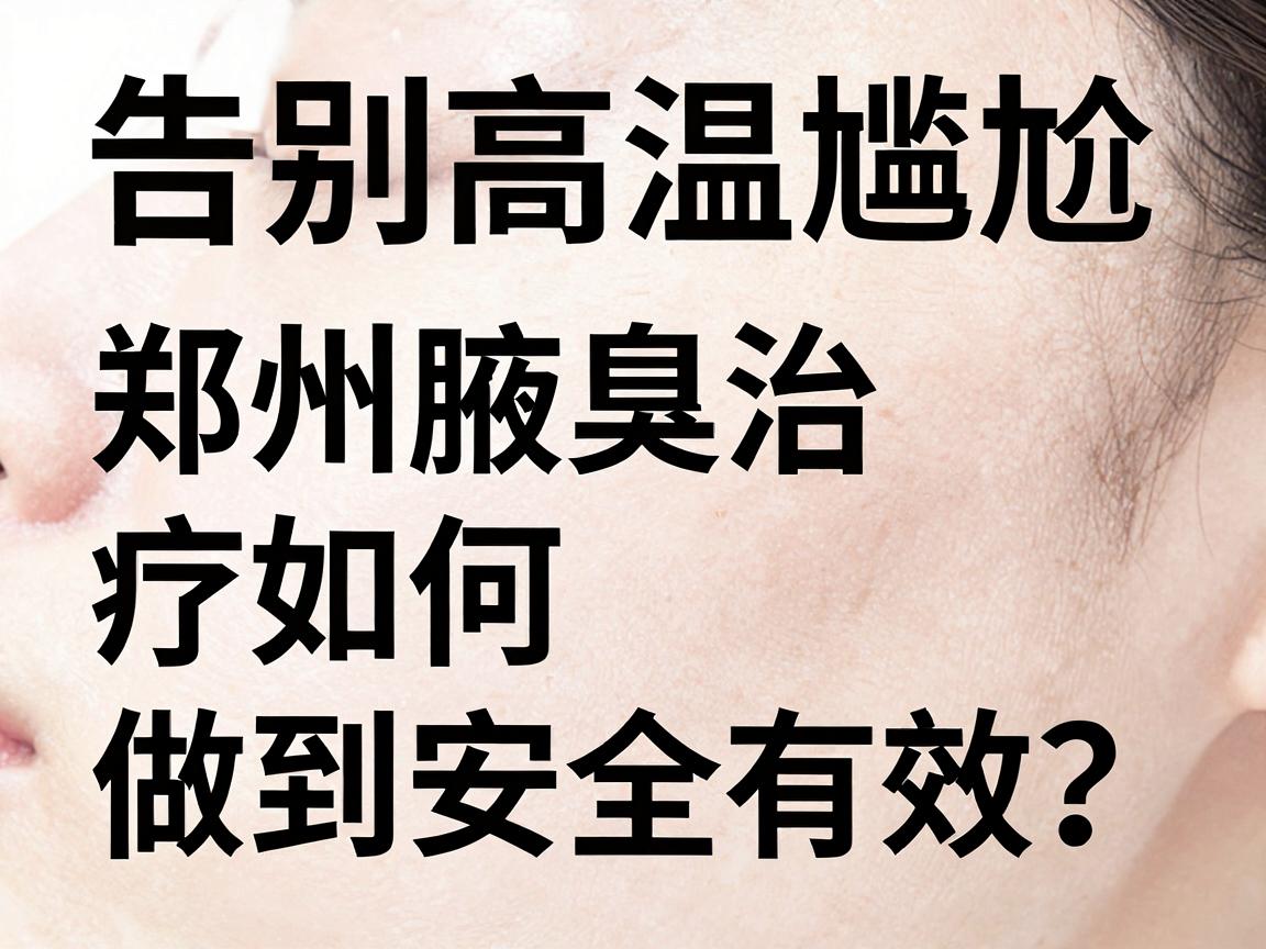 告别高温尴尬，郑州腋臭治疗如何做到安全有效？郑州腋臭专科医生科普