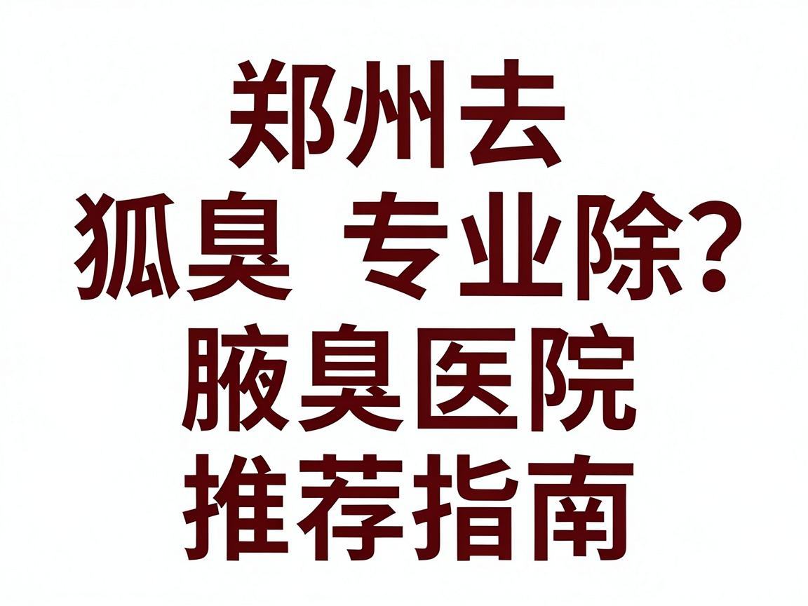 郑州去狐臭医院哪家好?郑州专业除腋臭医院推荐指南 郑州去狐臭医院哪家好?郑州专业除腋臭医院推荐指南