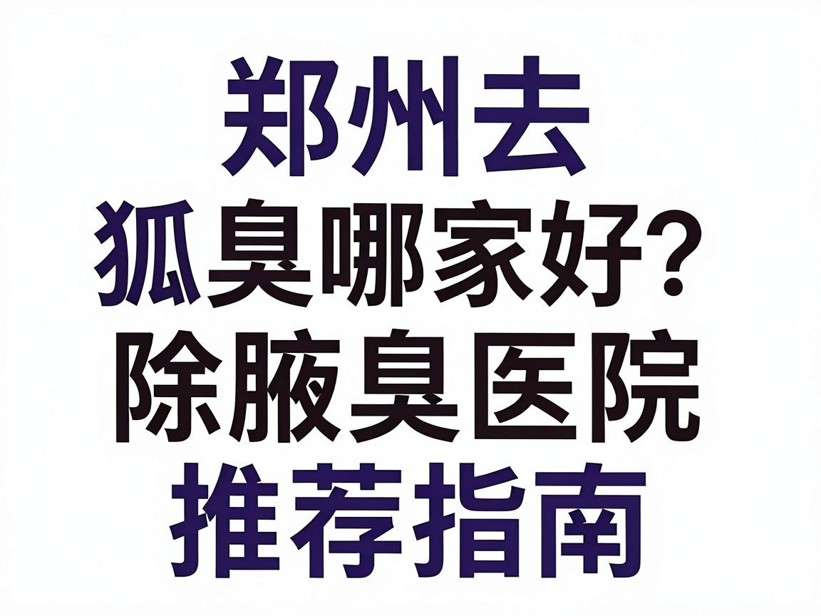 郑州去狐臭医院哪家好?郑州专业除腋臭医院推荐指南 郑州去狐臭医院哪家好?郑州专业除腋臭医院推荐指南