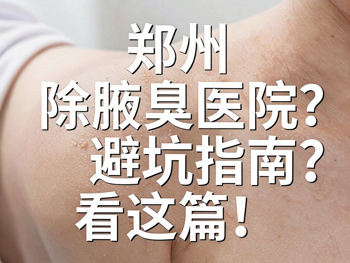 郑州除腋臭医院怎么选？除腋臭医院避坑指南看这篇！