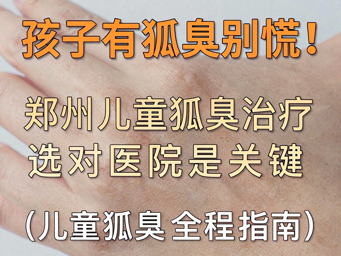 孩子有狐臭别慌!郑州儿童狐臭治疗,选对医院是关键(儿童狐臭全程指南) 孩子有狐臭别慌!郑州儿童狐臭治疗,选对医院是关键(儿童狐臭全程指南)