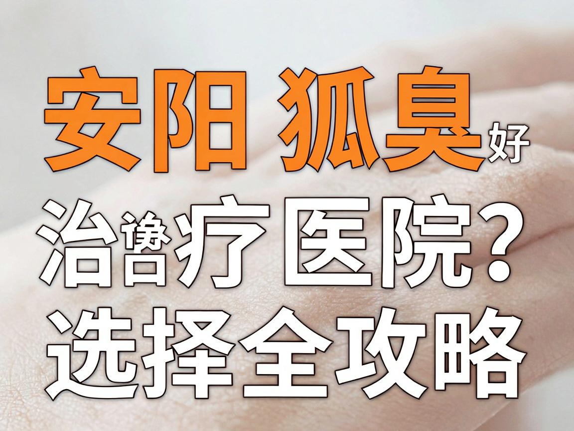 安阳狐臭手术哪里好？安阳腋臭治疗医院选择全攻略