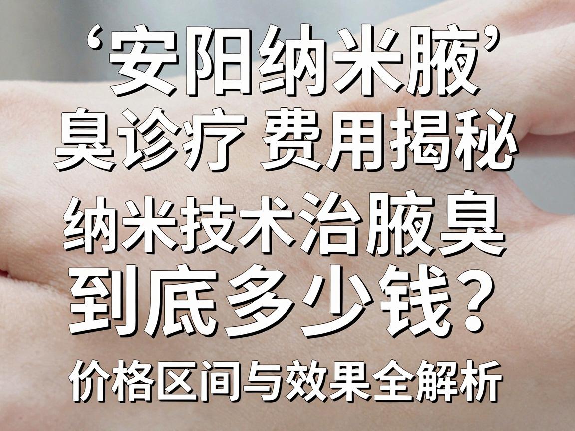 安阳纳米腋臭诊疗费用揭秘,纳米技术治腋臭到底多少钱?价格区间与效果全解析 安阳纳米腋臭诊疗费用揭秘,纳米技术治腋臭到底多少钱?价格区间与效果全解析