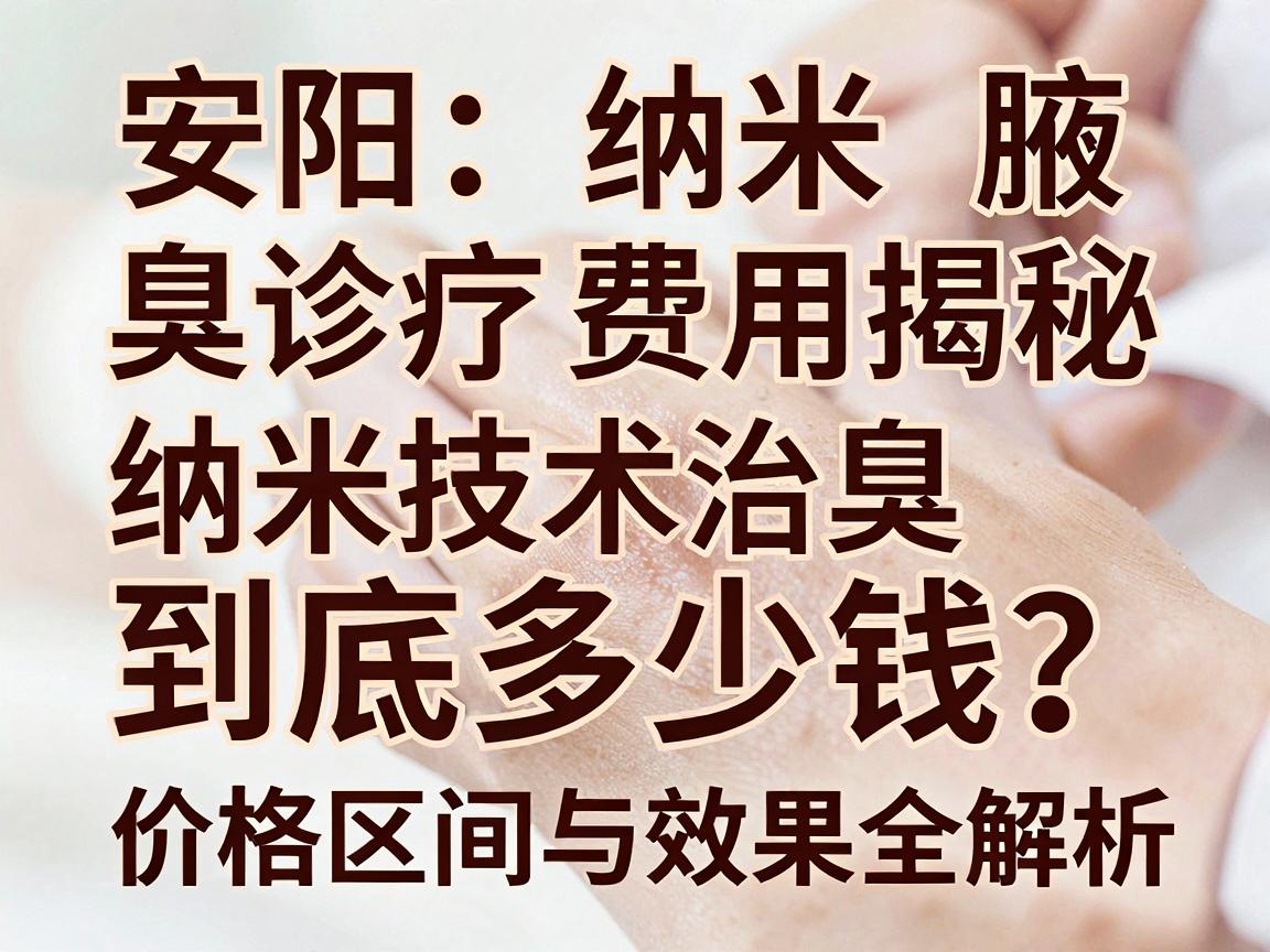 安阳纳米腋臭诊疗费用揭秘,纳米技术治腋臭到底多少钱?价格区间与效果全解析 安阳纳米腋臭诊疗费用揭秘,纳米技术治腋臭到底多少钱?价格区间与效果全解析