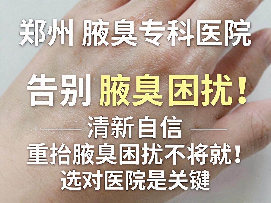 郑州腋臭专科医院，告别腋臭困扰，重拾清新自信—腋臭困扰不将就，选对医院是关键