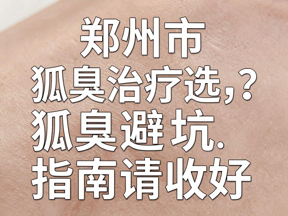 郑州市狐臭治疗医院怎么选?这份狐臭治疗避坑指南请收好 郑州市狐臭治疗医院怎么选?这份狐臭治疗避坑指南请收好