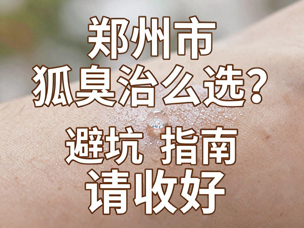 郑州市狐臭治疗医院怎么选?这份狐臭治疗避坑指南请收好 郑州市狐臭治疗医院怎么选?这份狐臭治疗避坑指南请收好