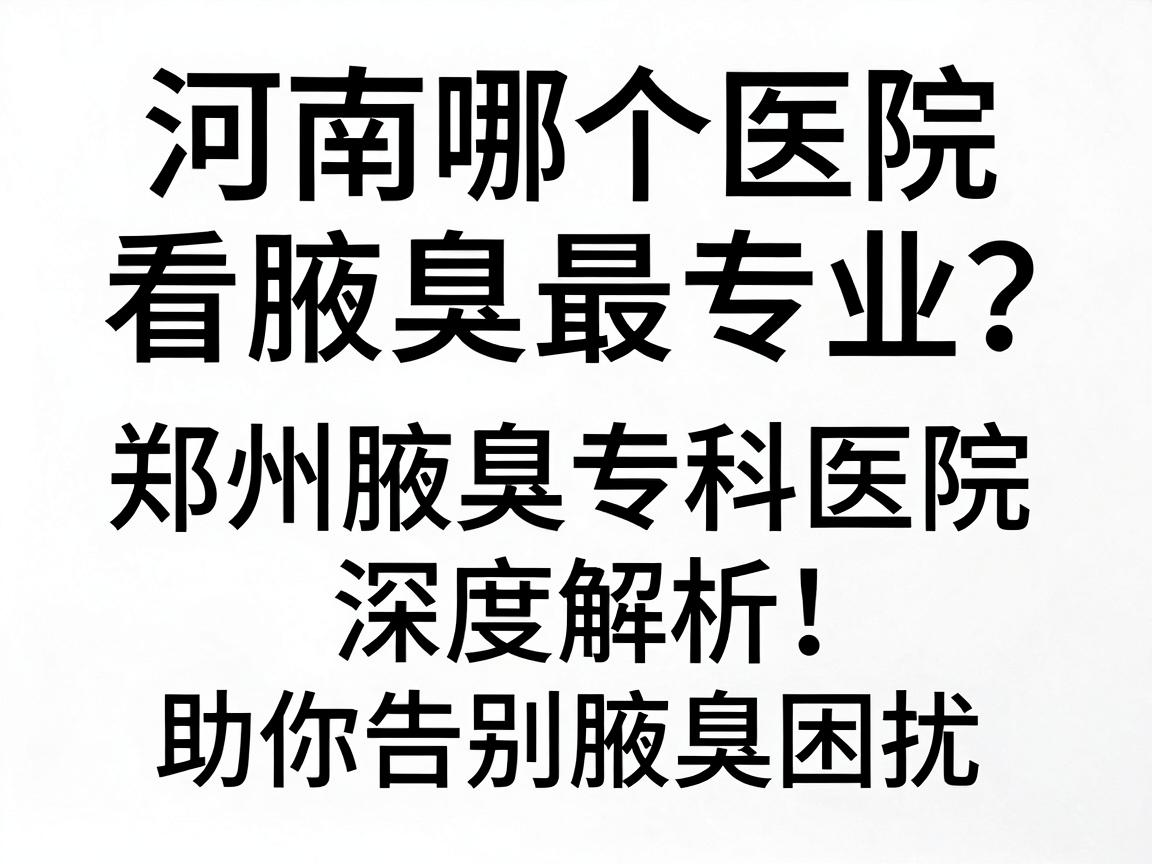 河南哪个医院看腋臭最专业？郑州腋臭专科医院深度解析，助你告别腋臭困扰