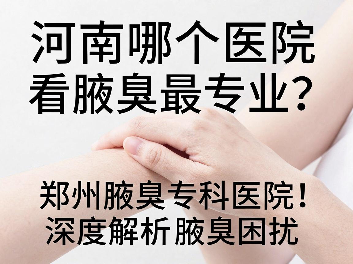 河南哪个医院看腋臭最专业？郑州腋臭专科医院深度解析，助你告别腋臭困扰