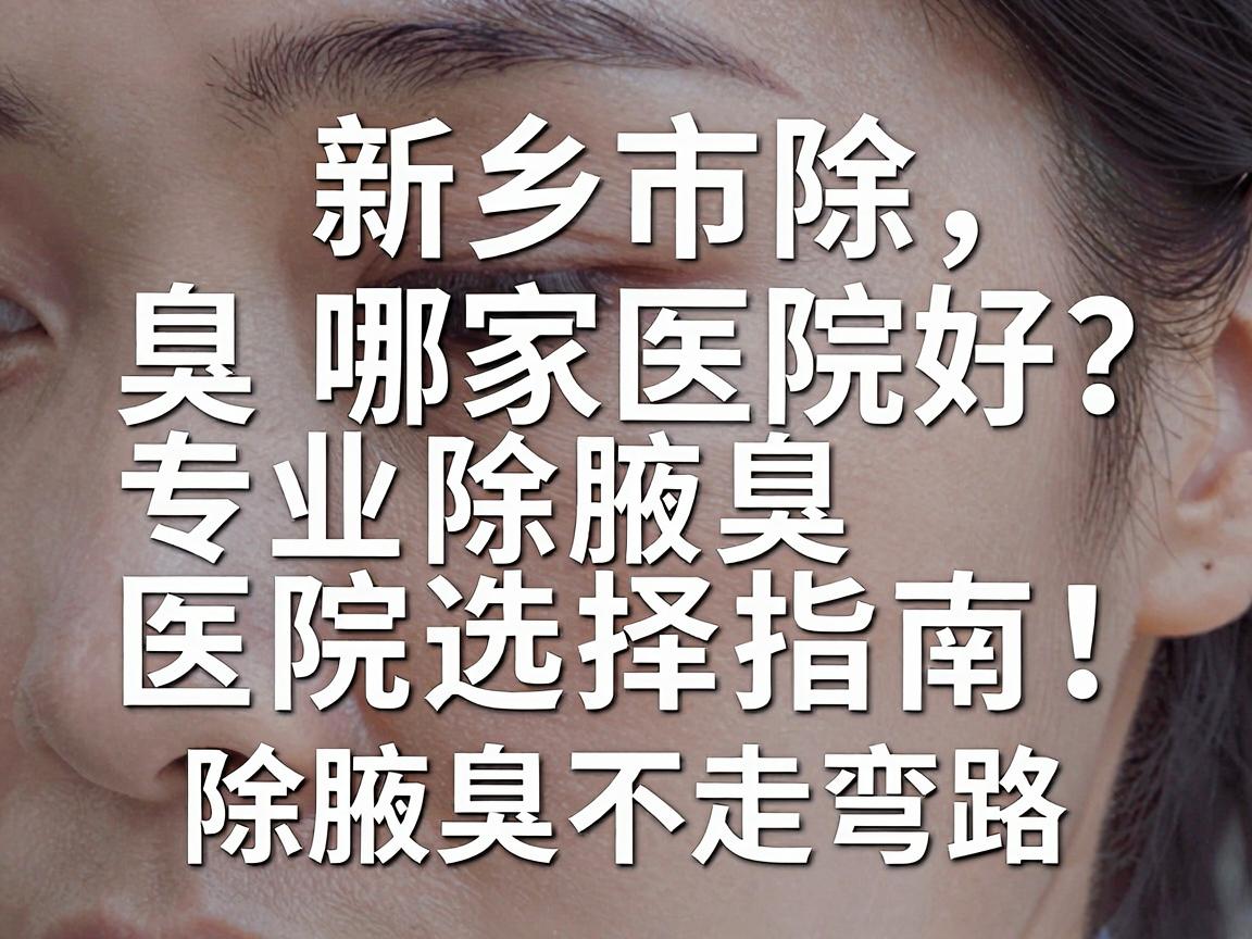 新乡市除腋臭哪家医院好?专业除腋臭医院选择指南,除腋臭不走弯路 新乡市除腋臭哪家医院好?专业除腋臭医院选择指南,除腋臭不走弯路
