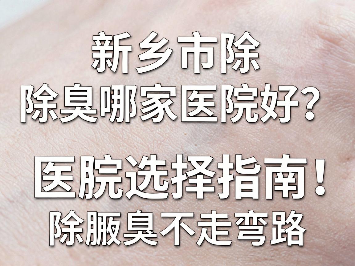 新乡市除腋臭哪家医院好?专业除腋臭医院选择指南,除腋臭不走弯路 新乡市除腋臭哪家医院好?专业除腋臭医院选择指南,除腋臭不走弯路
