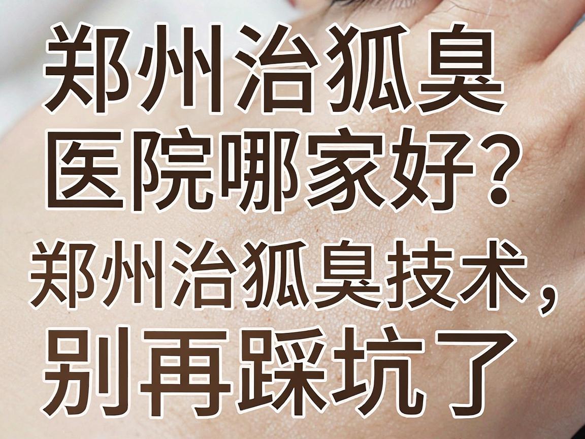 郑州治狐臭医院哪家好？亲测对比郑州治狐臭技术，别再踩坑了