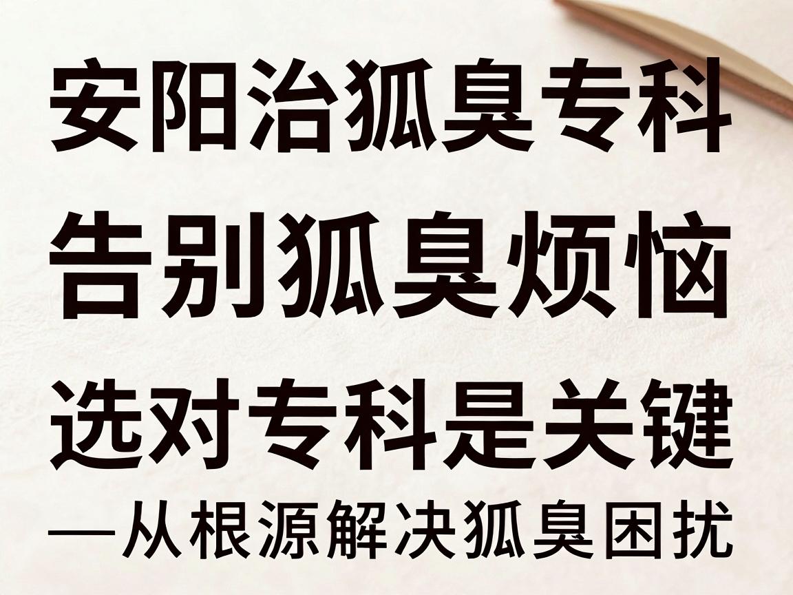 安阳治狐臭专科，告别狐臭烦恼，选对专科是关键—从根源解决狐臭困扰，重拾清新自信