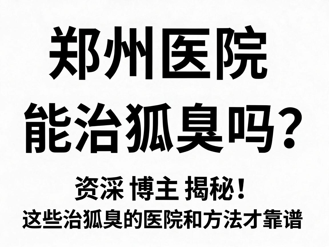 郑州医院能治狐臭吗?资深博主揭秘,这些治狐臭的医院和方法才靠谱 郑州医院能治狐臭吗?资深博主揭秘,这些治狐臭的医院和方法才靠谱