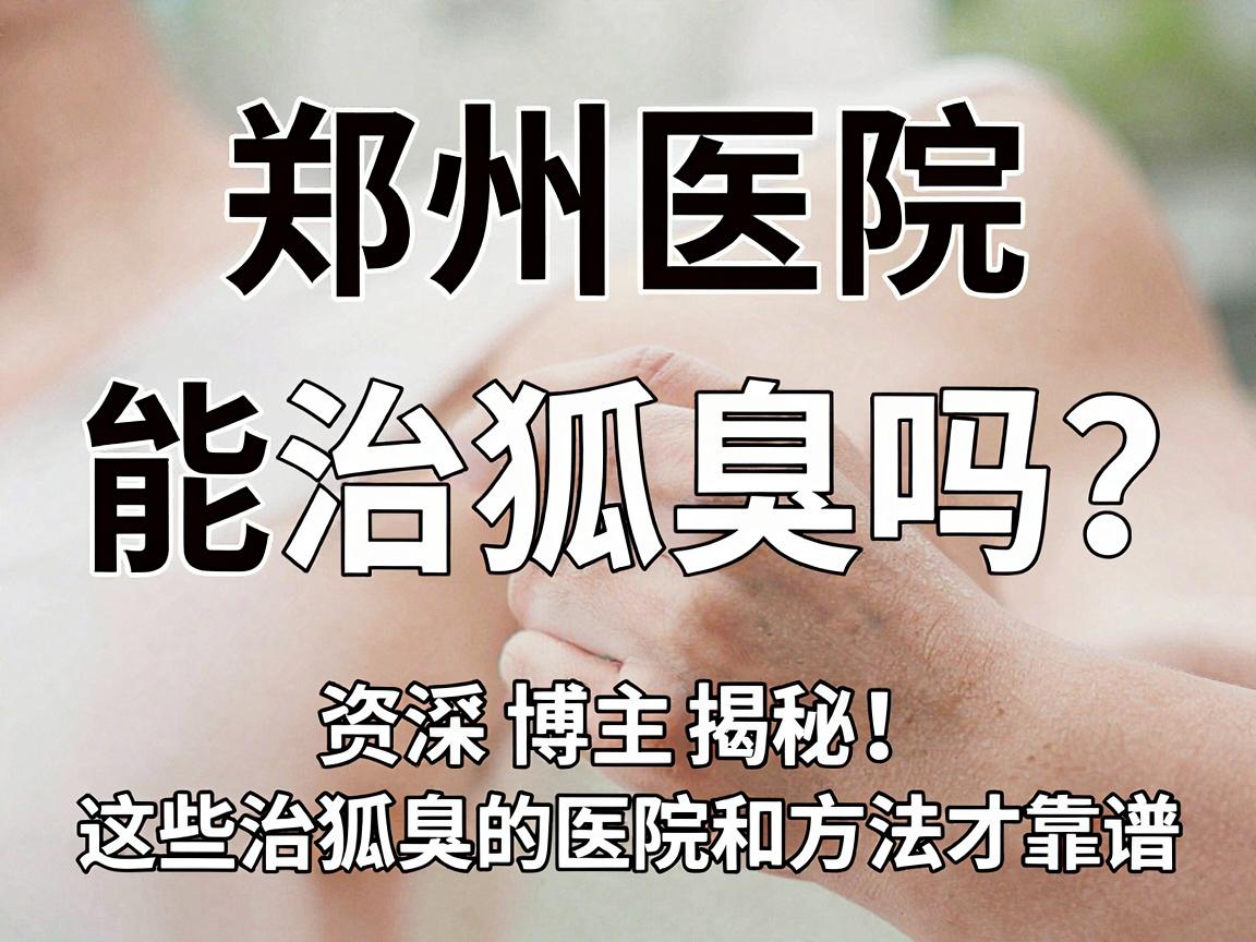 郑州医院能治狐臭吗?资深博主揭秘,这些治狐臭的医院和方法才靠谱 郑州医院能治狐臭吗?资深博主揭秘,这些治狐臭的医院和方法才靠谱